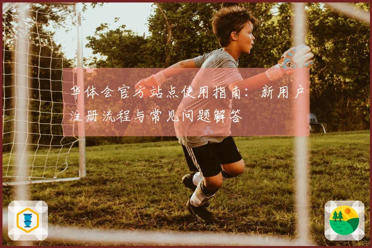华体会官方站点使用指南：新用户注册流程与常见问题解答