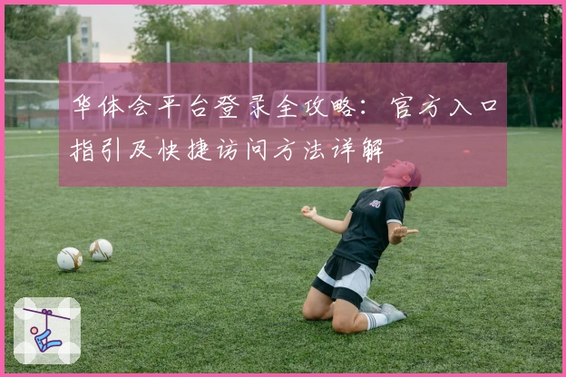 华体会平台登录全攻略：官方入口指引及快捷访问方法详解