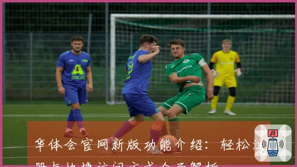 华体会官网新版功能介绍：轻松注册与快捷访问方式全面解析