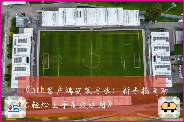 《hth客户端安装方法：新手指南助你轻松上手高效运用》
