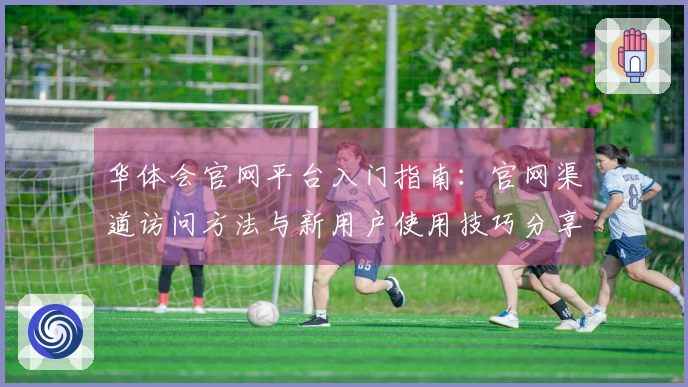华体会官网平台入门指南：官网渠道访问方法与新用户使用技巧分享