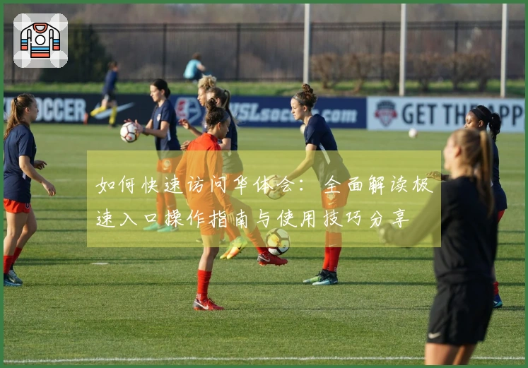 如何快速访问华体会：全面解读极速入口操作指南与使用技巧分享