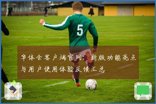 华体会客户端官网:新版功能亮点与用户使用体验反馈汇总
