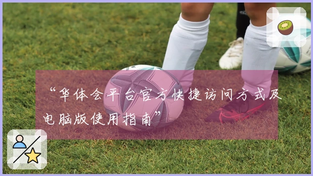 “华体会平台官方快捷访问方式及电脑版使用指南”