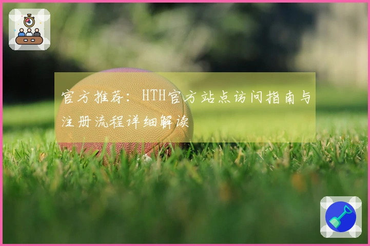 官方推荐：HTH官方站点访问指南与注册流程详细解读