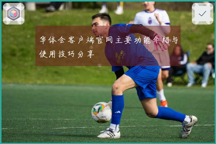 华体会客户端官网主要功能介绍与使用技巧分享