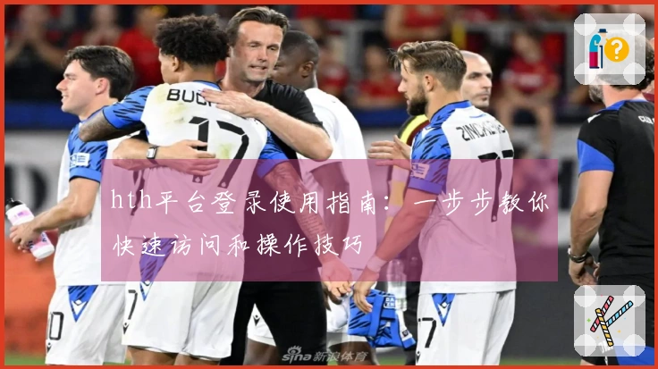 hth平台登录使用指南：一步步教你快速访问和操作技巧