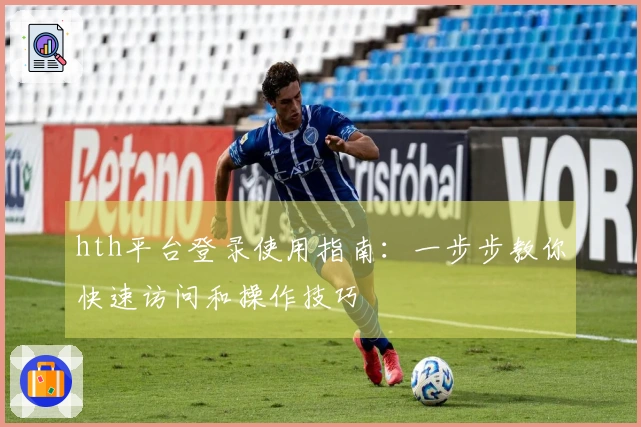 hth平台登录使用指南：一步步教你快速访问和操作技巧