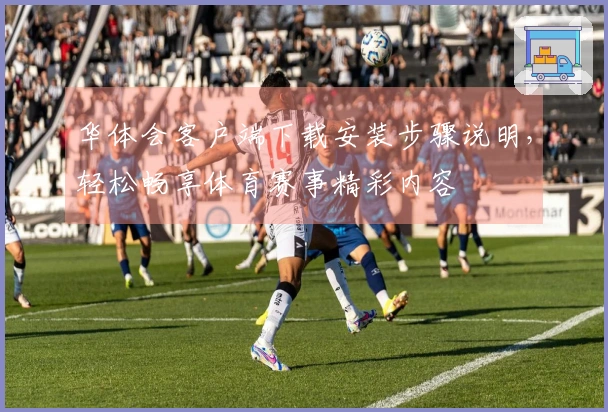 华体会客户端下载安装步骤说明，轻松畅享体育赛事精彩内容