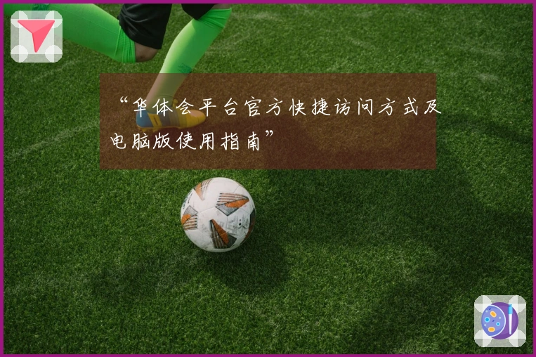 “华体会平台官方快捷访问方式及电脑版使用指南”
