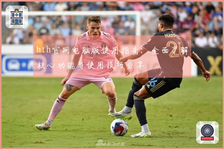 hth官网电脑版使用指南：全面了解核心功能与使用技巧分享