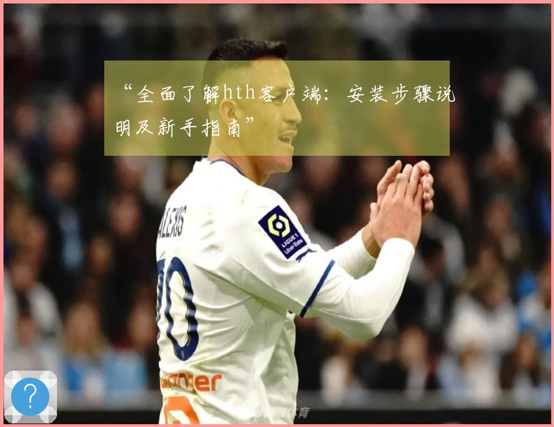 “全面了解hth客户端：安装步骤说明及新手指南”