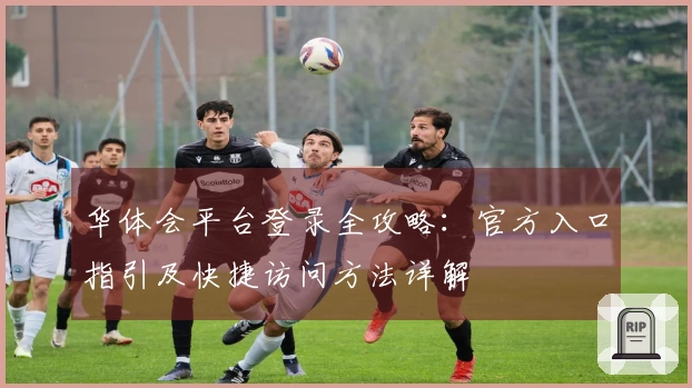 华体会平台登录全攻略:官方入口指引及快捷访问方法详解