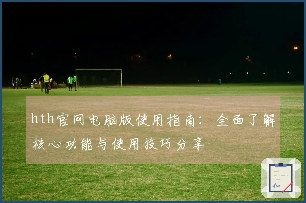 hth官网电脑版使用指南：全面了解核心功能与使用技巧分享