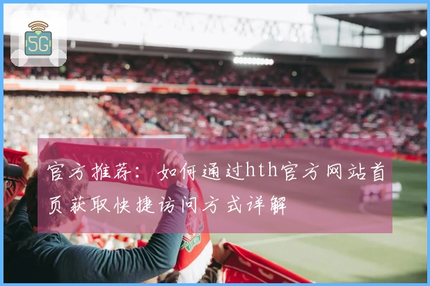 官方推荐：如何通过hth官方网站首页获取快捷访问方式详解