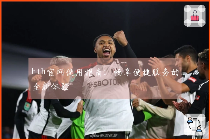 hth官网使用指南：畅享便捷服务的全新体验