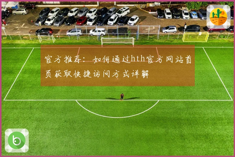 官方推荐：如何通过hth官方网站首页获取快捷访问方式详解