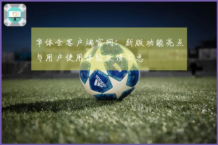 华体会客户端官网：新版功能亮点与用户使用体验反馈汇总