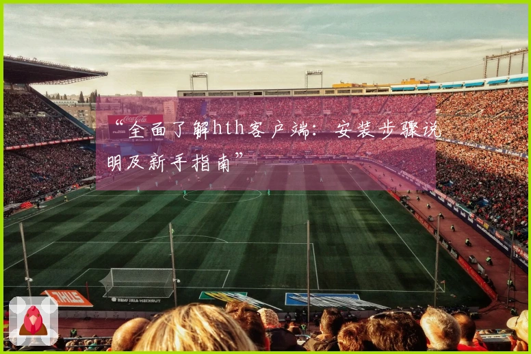“全面了解hth客户端：安装步骤说明及新手指南”