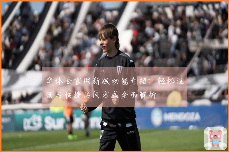华体会官网新版功能介绍：轻松注册与快捷访问方式全面解析