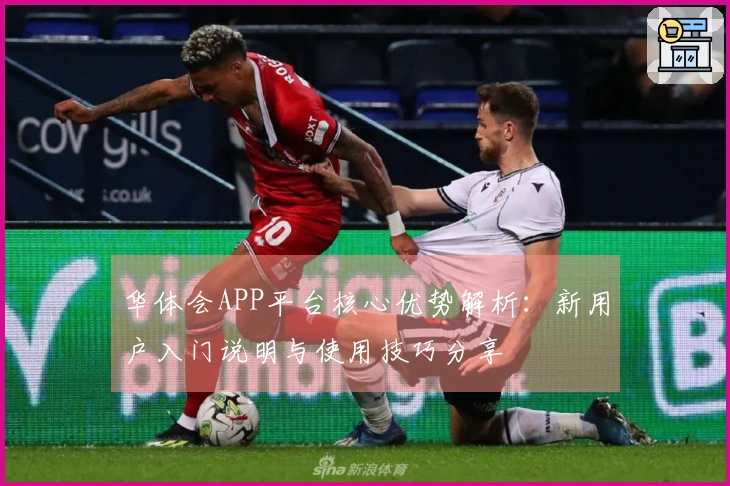 华体会APP平台核心优势解析：新用户入门说明与使用技巧分享