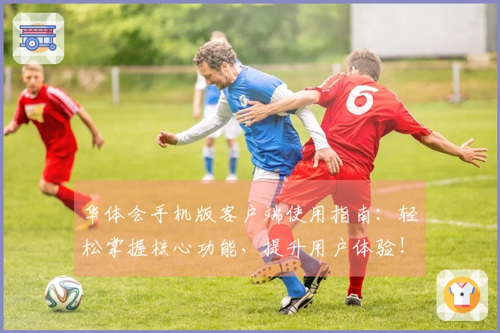 华体会手机版客户端使用指南：轻松掌握核心功能，提升用户体验！